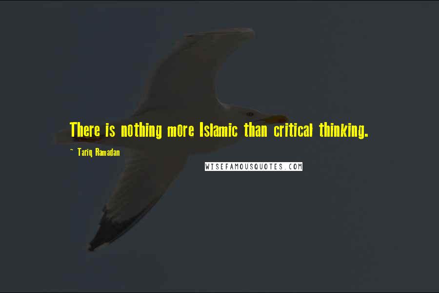 Tariq Ramadan Quotes: There is nothing more Islamic than critical thinking.