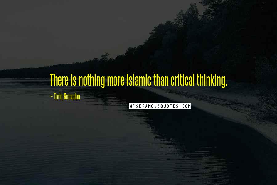 Tariq Ramadan Quotes: There is nothing more Islamic than critical thinking.