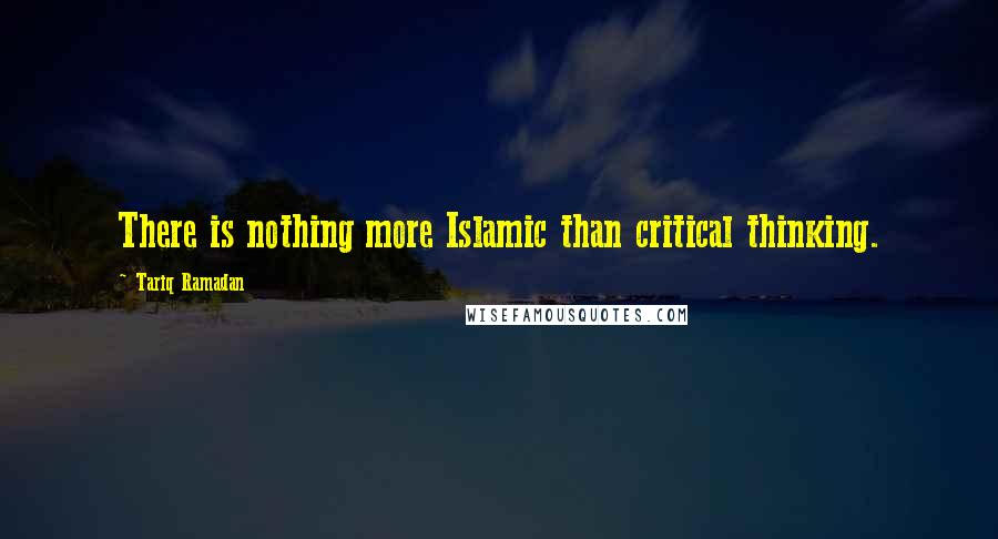 Tariq Ramadan Quotes: There is nothing more Islamic than critical thinking.