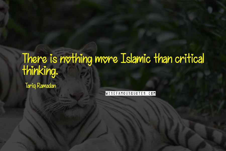 Tariq Ramadan Quotes: There is nothing more Islamic than critical thinking.