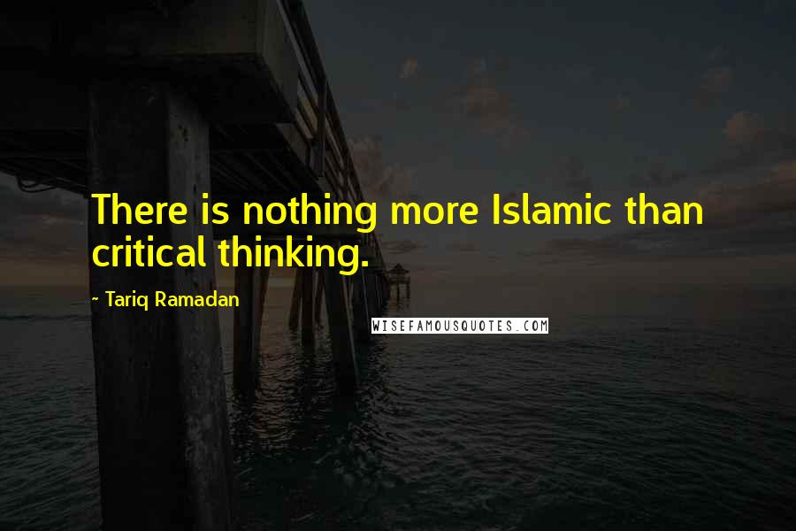 Tariq Ramadan Quotes: There is nothing more Islamic than critical thinking.