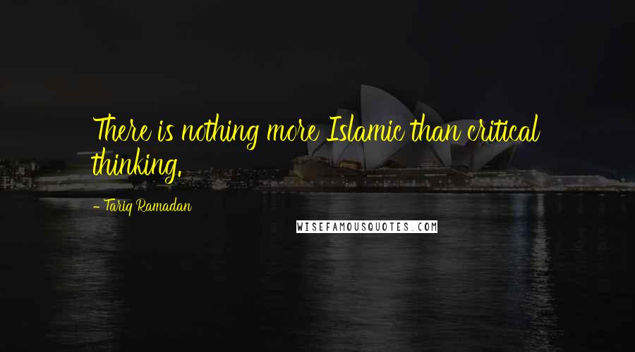 Tariq Ramadan Quotes: There is nothing more Islamic than critical thinking.