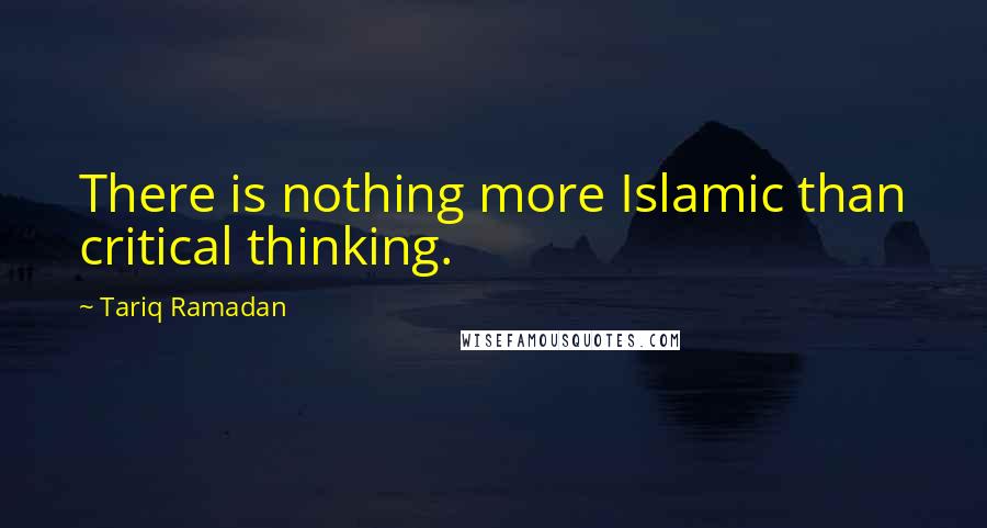 Tariq Ramadan Quotes: There is nothing more Islamic than critical thinking.