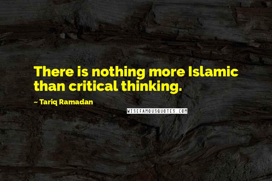 Tariq Ramadan Quotes: There is nothing more Islamic than critical thinking.