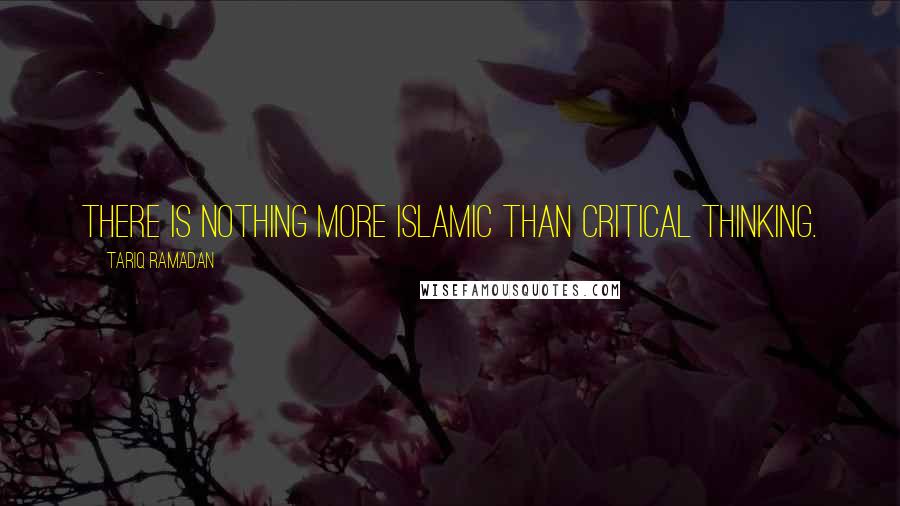 Tariq Ramadan Quotes: There is nothing more Islamic than critical thinking.