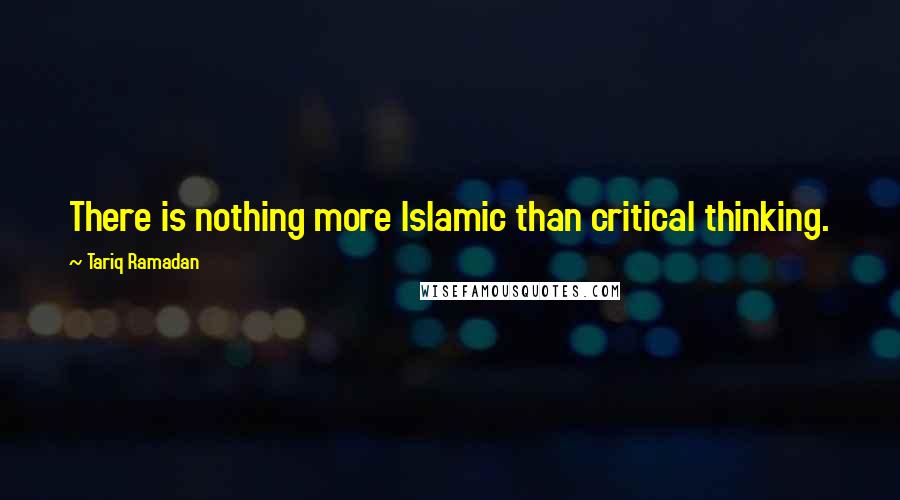 Tariq Ramadan Quotes: There is nothing more Islamic than critical thinking.