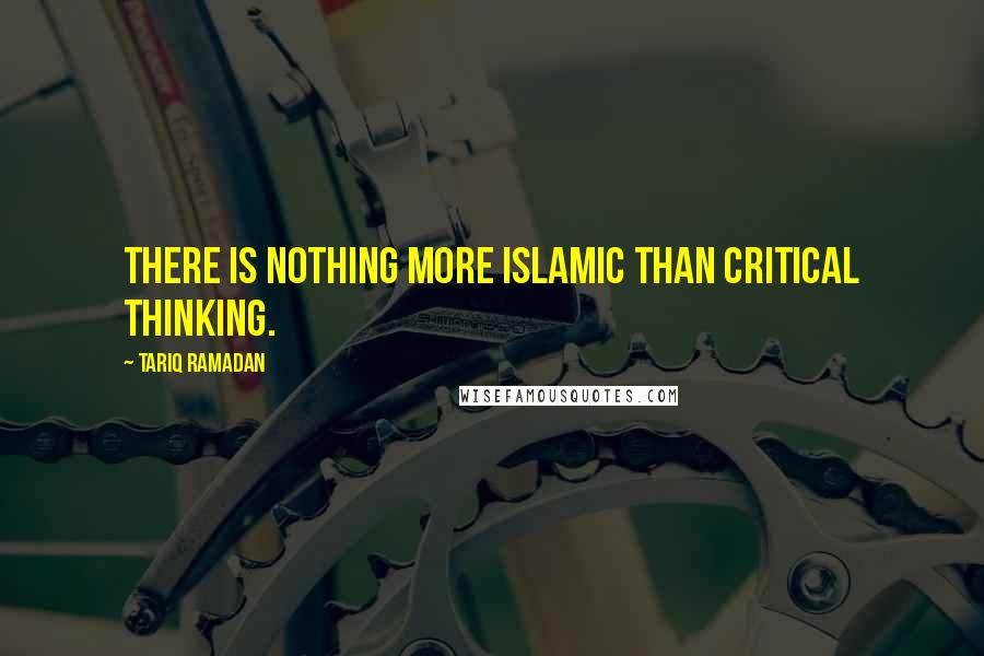Tariq Ramadan Quotes: There is nothing more Islamic than critical thinking.