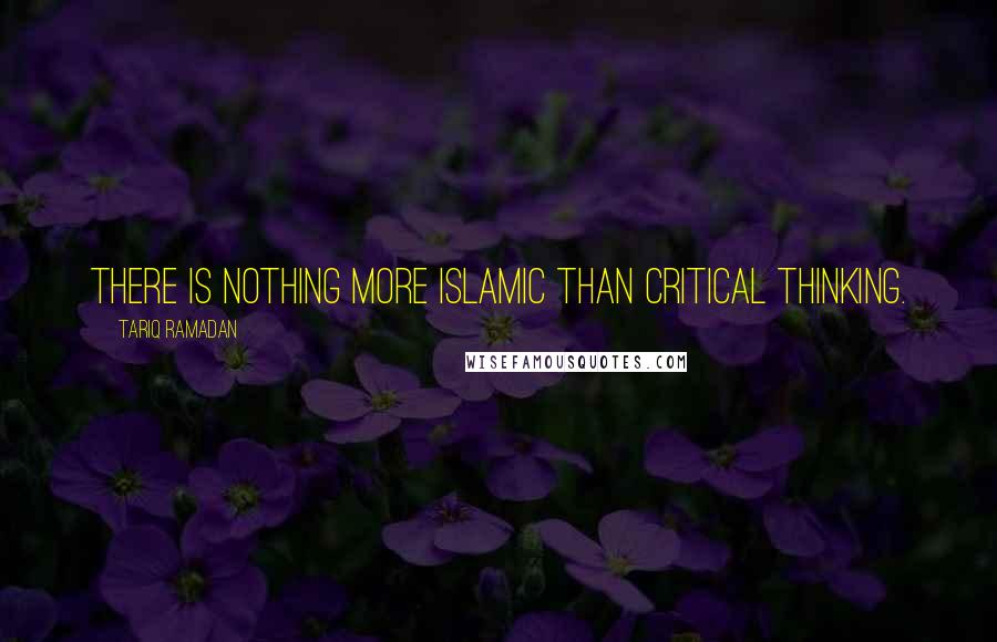 Tariq Ramadan Quotes: There is nothing more Islamic than critical thinking.