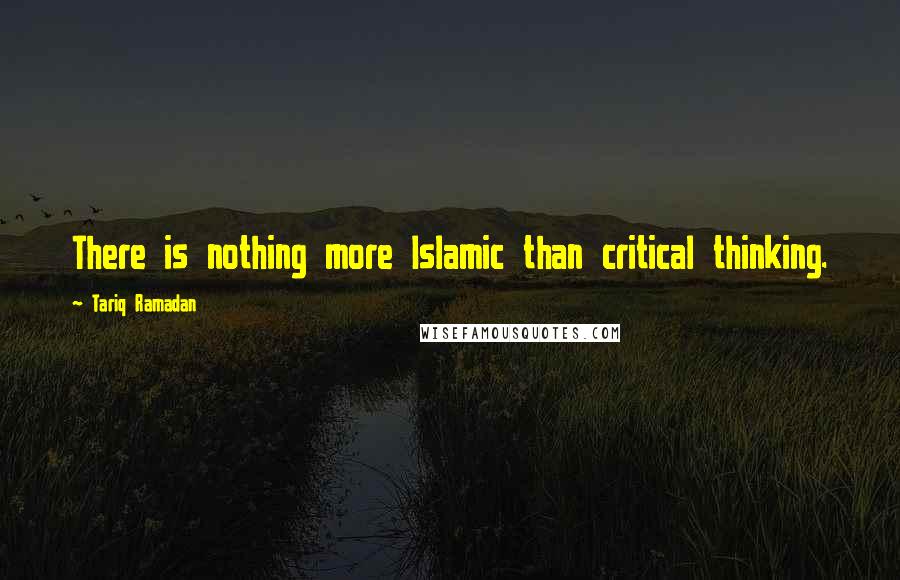 Tariq Ramadan Quotes: There is nothing more Islamic than critical thinking.