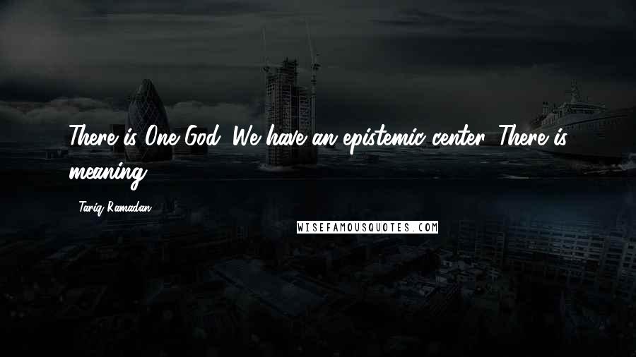 Tariq Ramadan Quotes: There is One God. We have an epistemic center. There is meaning.