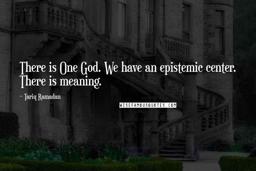 Tariq Ramadan Quotes: There is One God. We have an epistemic center. There is meaning.