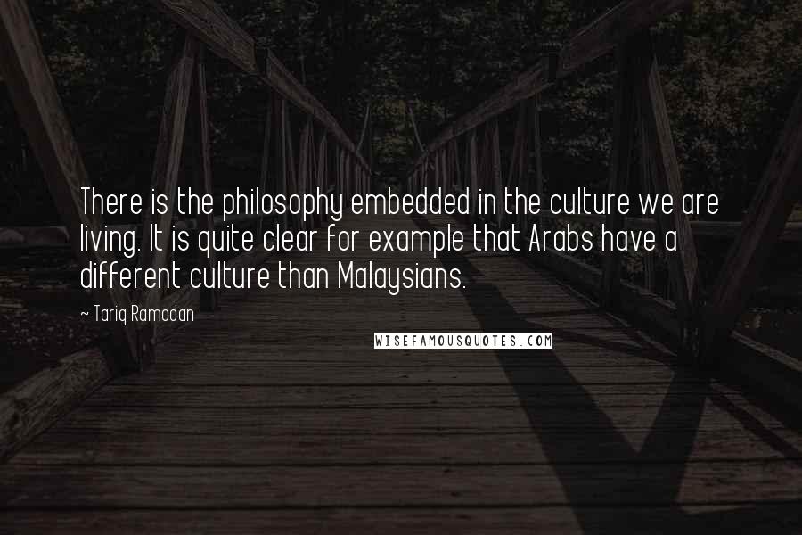 Tariq Ramadan Quotes: There is the philosophy embedded in the culture we are living. It is quite clear for example that Arabs have a different culture than Malaysians.