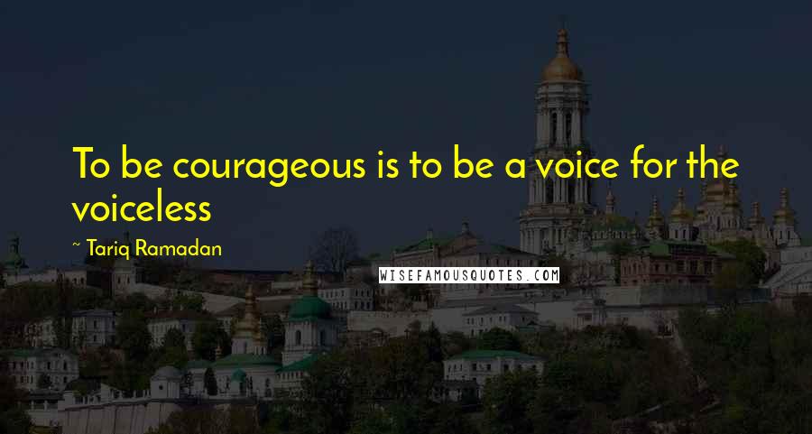 Tariq Ramadan Quotes: To be courageous is to be a voice for the voiceless