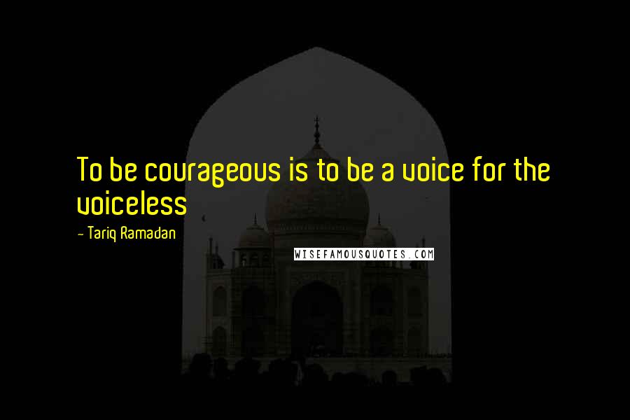 Tariq Ramadan Quotes: To be courageous is to be a voice for the voiceless