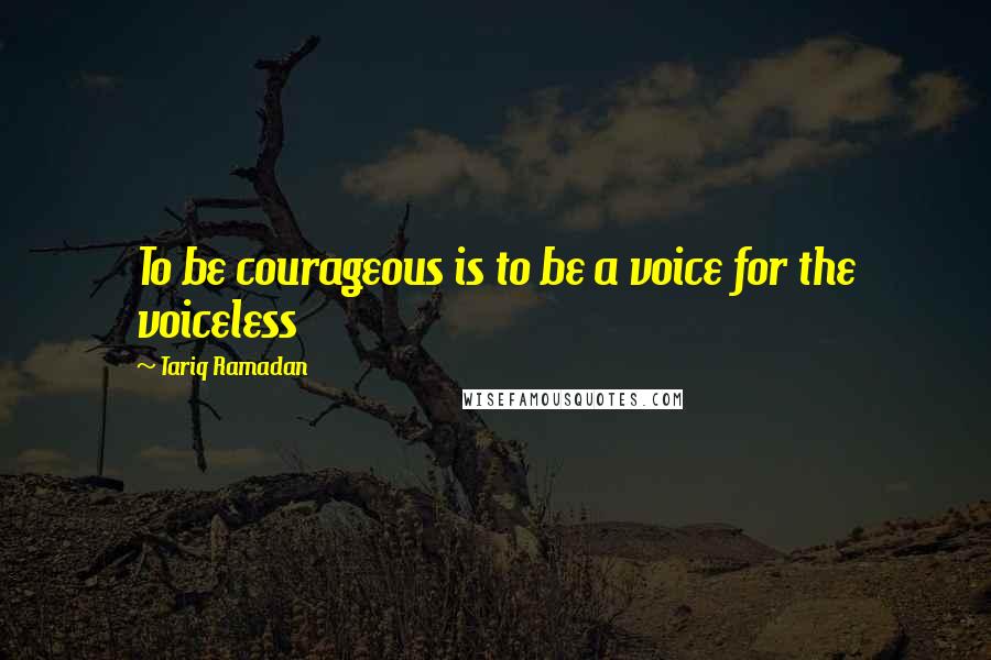 Tariq Ramadan Quotes: To be courageous is to be a voice for the voiceless