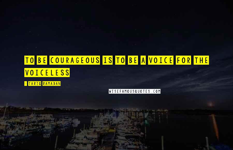 Tariq Ramadan Quotes: To be courageous is to be a voice for the voiceless