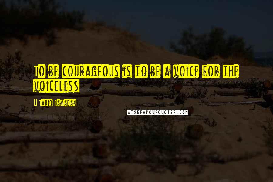 Tariq Ramadan Quotes: To be courageous is to be a voice for the voiceless