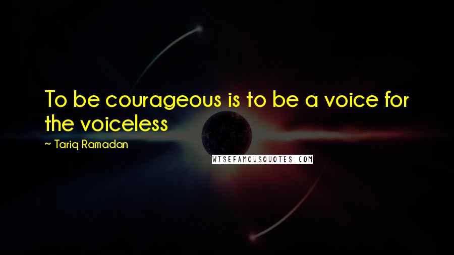 Tariq Ramadan Quotes: To be courageous is to be a voice for the voiceless