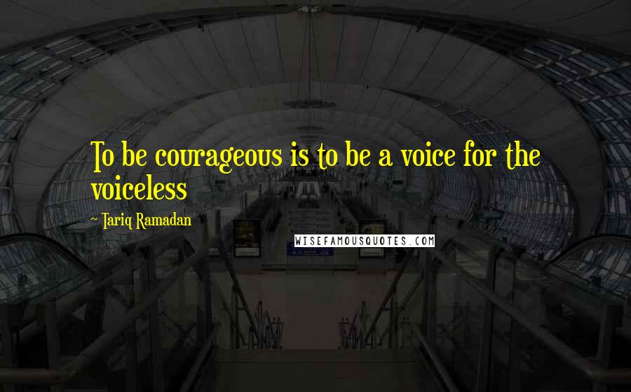 Tariq Ramadan Quotes: To be courageous is to be a voice for the voiceless