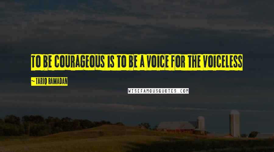 Tariq Ramadan Quotes: To be courageous is to be a voice for the voiceless