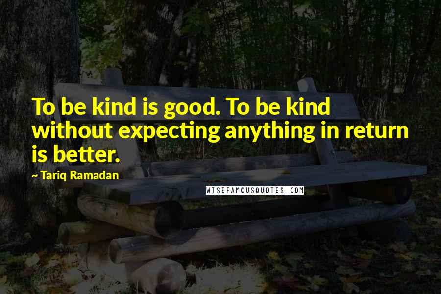 Tariq Ramadan Quotes: To be kind is good. To be kind without expecting anything in return is better.
