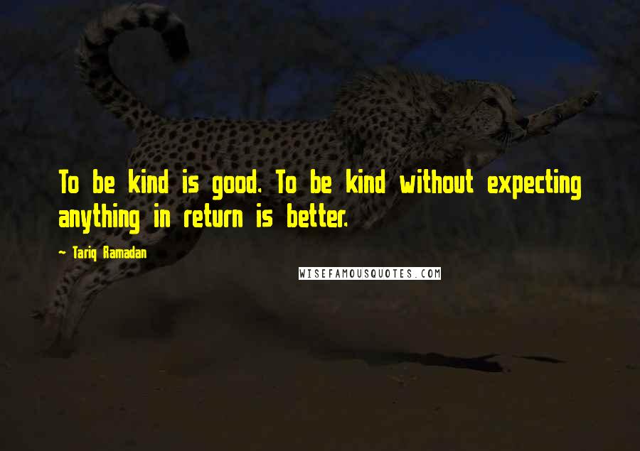 Tariq Ramadan Quotes: To be kind is good. To be kind without expecting anything in return is better.