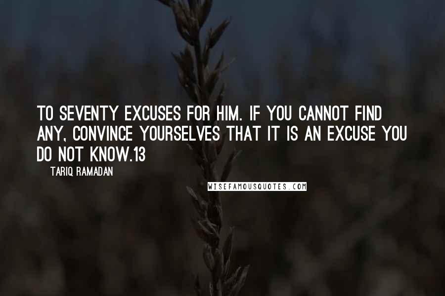 Tariq Ramadan Quotes: To seventy excuses for him. If you cannot find any, convince yourselves that it is an excuse you do not know.13