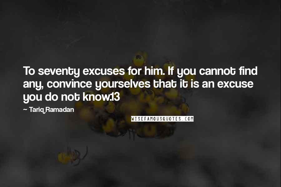 Tariq Ramadan Quotes: To seventy excuses for him. If you cannot find any, convince yourselves that it is an excuse you do not know.13