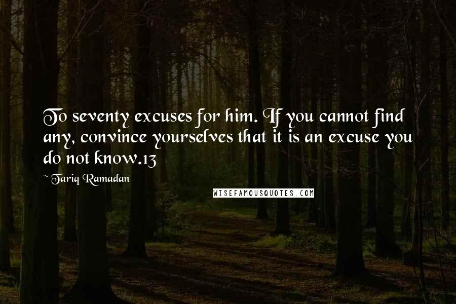 Tariq Ramadan Quotes: To seventy excuses for him. If you cannot find any, convince yourselves that it is an excuse you do not know.13