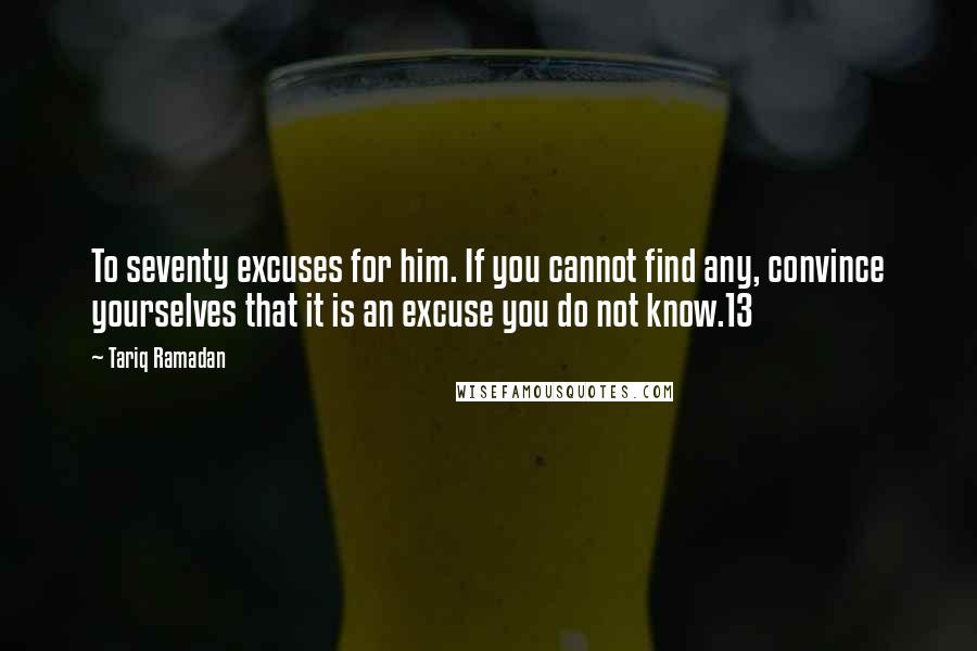 Tariq Ramadan Quotes: To seventy excuses for him. If you cannot find any, convince yourselves that it is an excuse you do not know.13