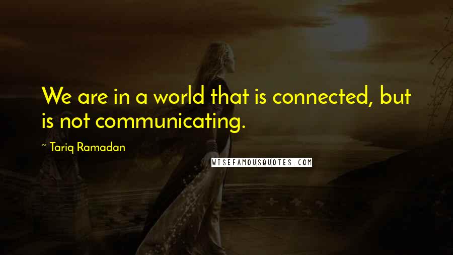 Tariq Ramadan Quotes: We are in a world that is connected, but is not communicating.