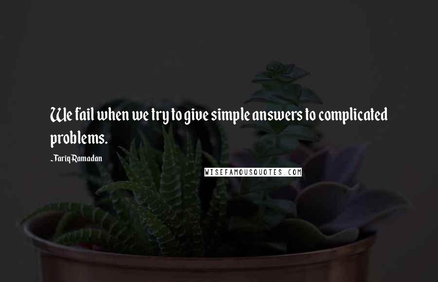 Tariq Ramadan Quotes: We fail when we try to give simple answers to complicated problems.
