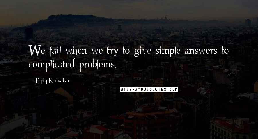 Tariq Ramadan Quotes: We fail when we try to give simple answers to complicated problems.