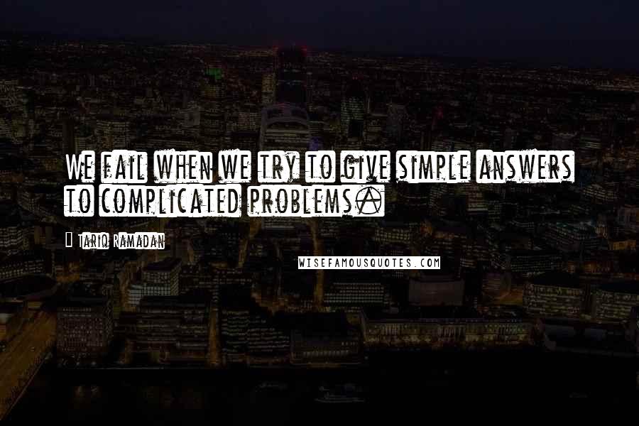 Tariq Ramadan Quotes: We fail when we try to give simple answers to complicated problems.