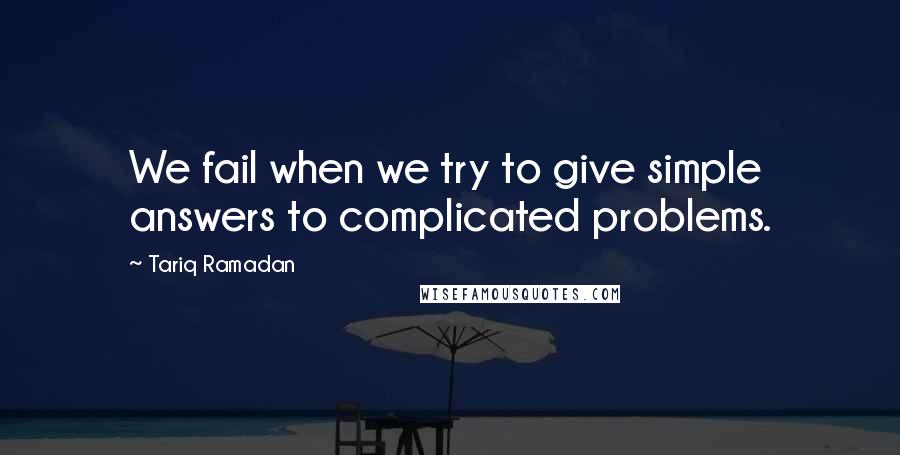 Tariq Ramadan Quotes: We fail when we try to give simple answers to complicated problems.