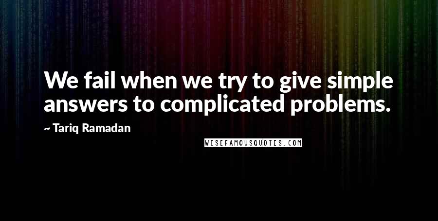 Tariq Ramadan Quotes: We fail when we try to give simple answers to complicated problems.