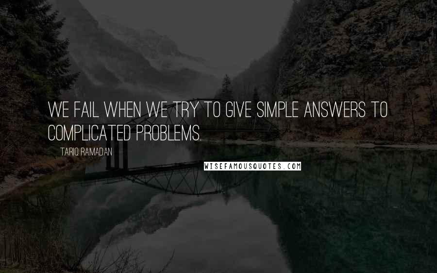 Tariq Ramadan Quotes: We fail when we try to give simple answers to complicated problems.