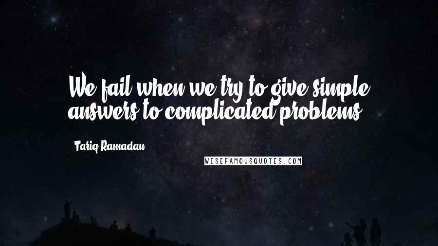 Tariq Ramadan Quotes: We fail when we try to give simple answers to complicated problems.