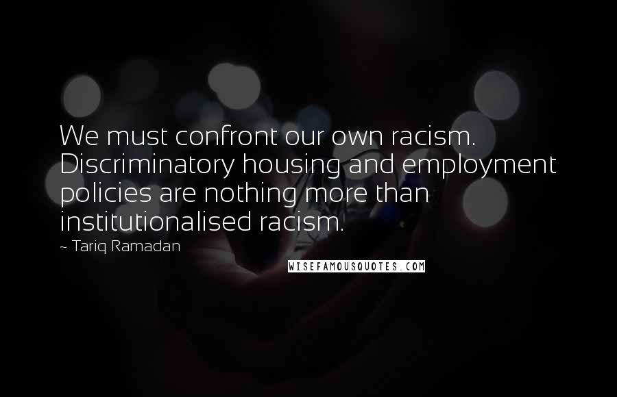 Tariq Ramadan Quotes: We must confront our own racism. Discriminatory housing and employment policies are nothing more than institutionalised racism.