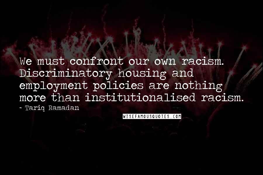 Tariq Ramadan Quotes: We must confront our own racism. Discriminatory housing and employment policies are nothing more than institutionalised racism.