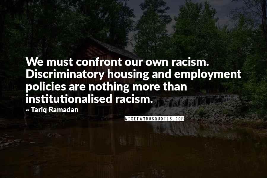 Tariq Ramadan Quotes: We must confront our own racism. Discriminatory housing and employment policies are nothing more than institutionalised racism.