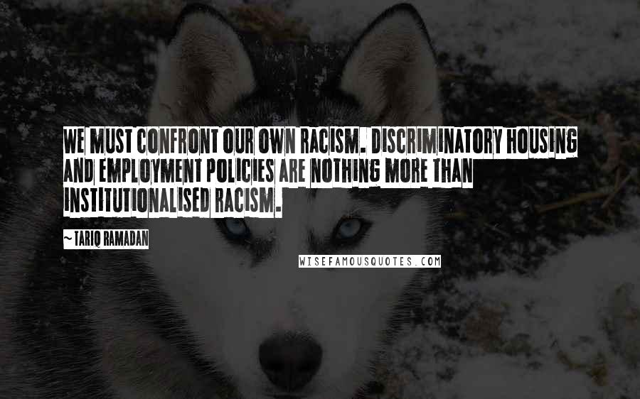 Tariq Ramadan Quotes: We must confront our own racism. Discriminatory housing and employment policies are nothing more than institutionalised racism.