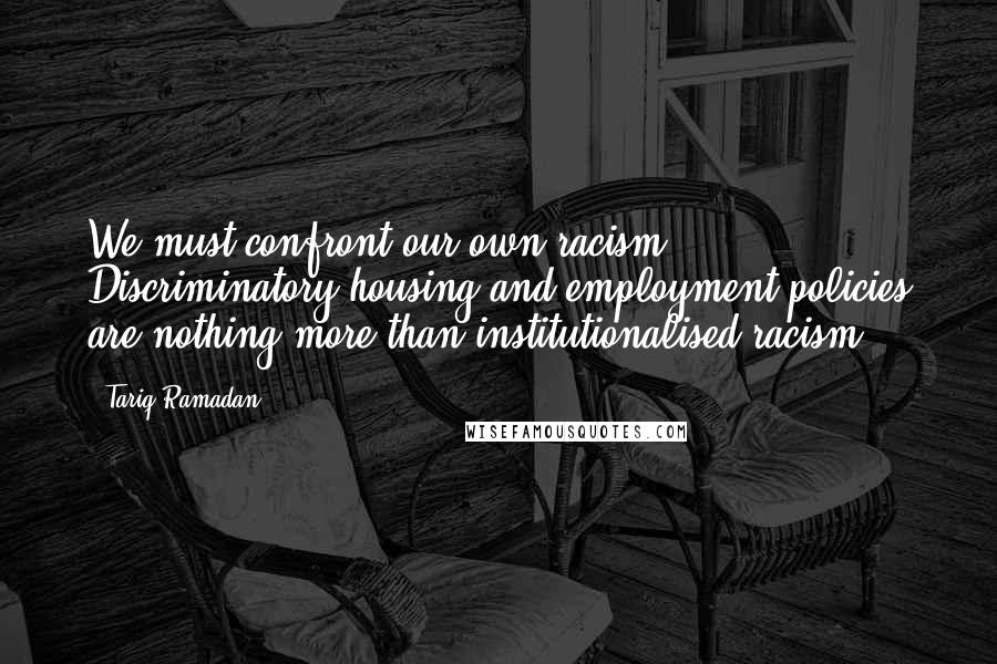 Tariq Ramadan Quotes: We must confront our own racism. Discriminatory housing and employment policies are nothing more than institutionalised racism.