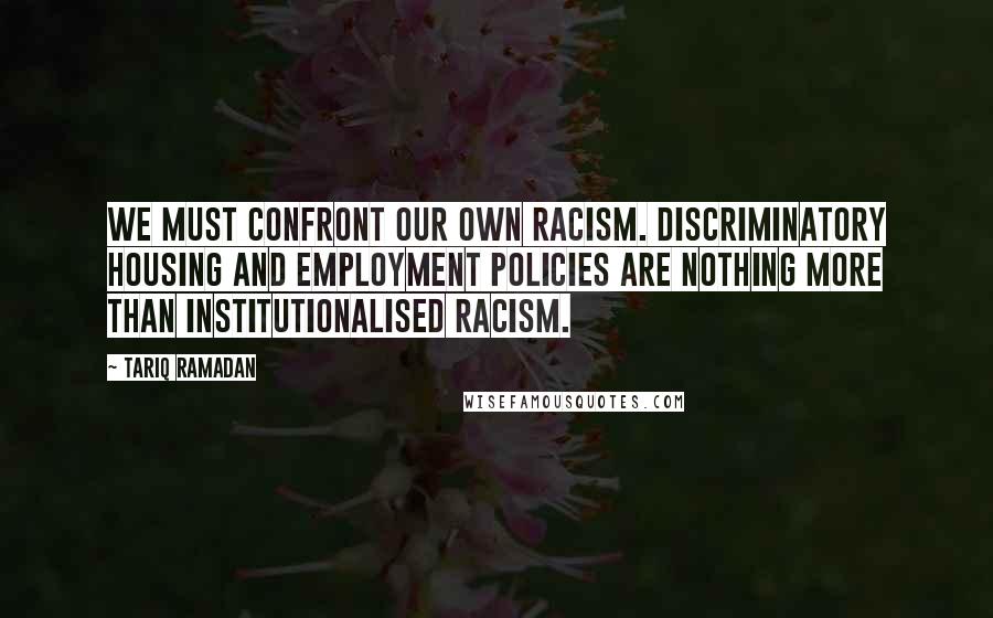 Tariq Ramadan Quotes: We must confront our own racism. Discriminatory housing and employment policies are nothing more than institutionalised racism.