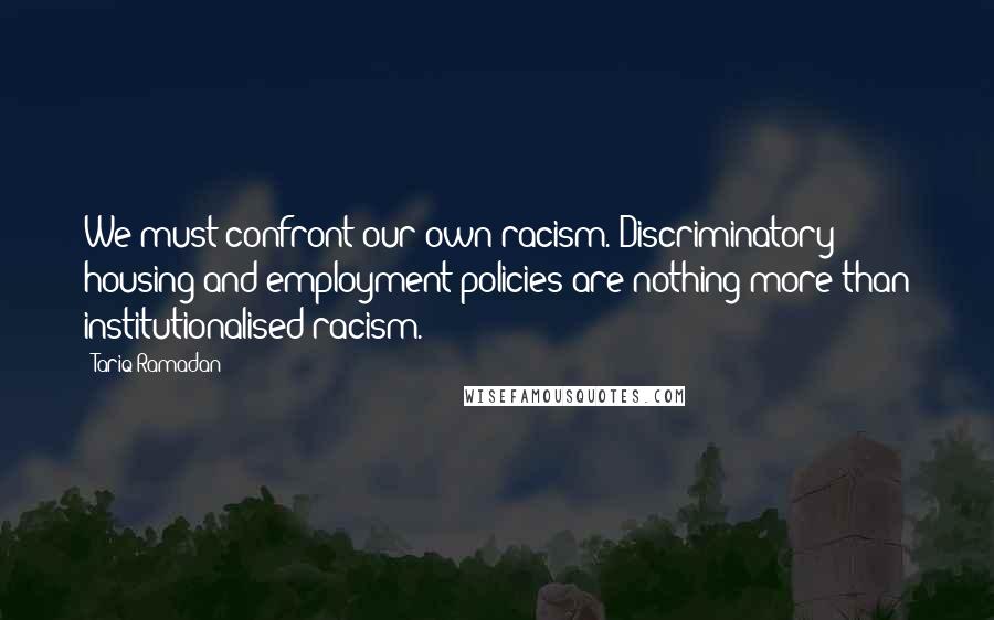 Tariq Ramadan Quotes: We must confront our own racism. Discriminatory housing and employment policies are nothing more than institutionalised racism.