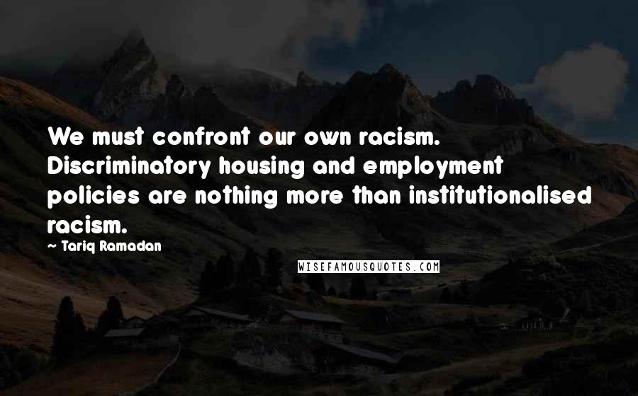 Tariq Ramadan Quotes: We must confront our own racism. Discriminatory housing and employment policies are nothing more than institutionalised racism.