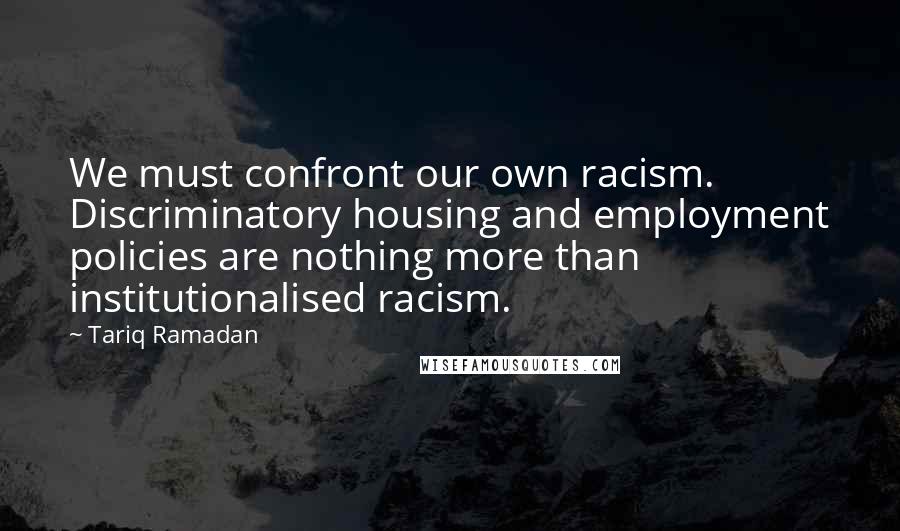 Tariq Ramadan Quotes: We must confront our own racism. Discriminatory housing and employment policies are nothing more than institutionalised racism.