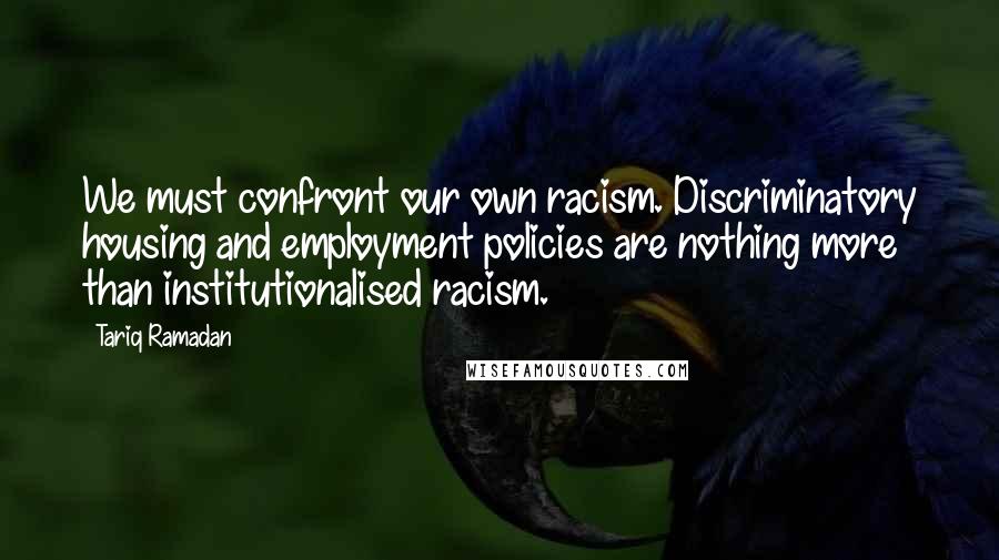 Tariq Ramadan Quotes: We must confront our own racism. Discriminatory housing and employment policies are nothing more than institutionalised racism.