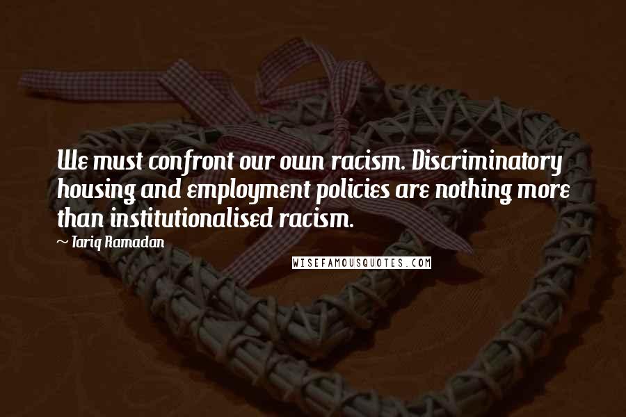 Tariq Ramadan Quotes: We must confront our own racism. Discriminatory housing and employment policies are nothing more than institutionalised racism.