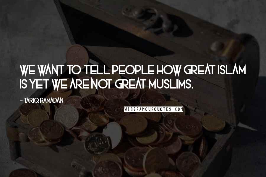 Tariq Ramadan Quotes: We want to tell people how great Islam is yet we are not great Muslims.